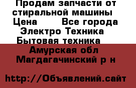 Продам запчасти от стиральной машины › Цена ­ 1 - Все города Электро-Техника » Бытовая техника   . Амурская обл.,Магдагачинский р-н